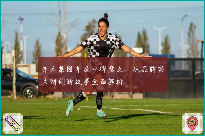 开云集团年度口碑盘点：从品牌实力到创新故事全面解析