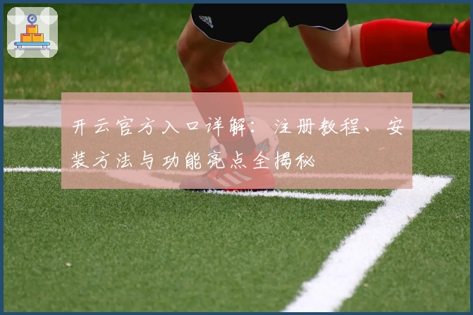开云官方入口详解：注册教程、安装方法与功能亮点全揭秘