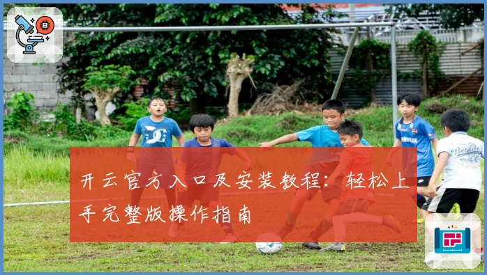 开云官方入口及安装教程:轻松上手完整版操作指南