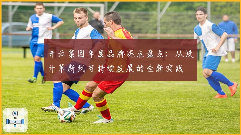 开云集团年度品牌亮点盘点：从设计革新到可持续发展的全新实践