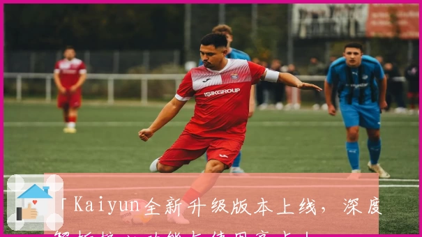 「Kaiyun全新升级版本上线，深度解析核心功能与使用亮点」
