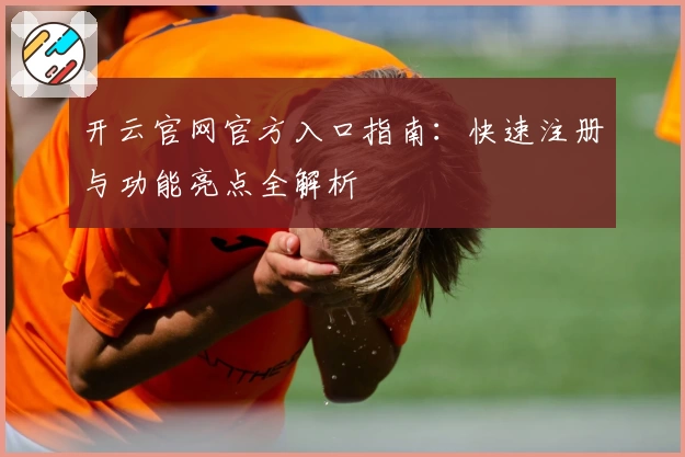 开云官网官方入口指南：快速注册与功能亮点全解析