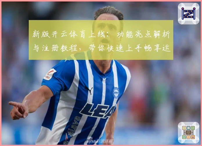 新版开云体育上线：功能亮点解析与注册教程，带你快速上手畅享运动激情