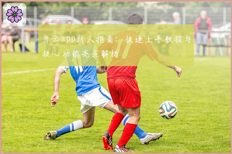 开云app新人指南：快速上手教程与核心功能亮点解析