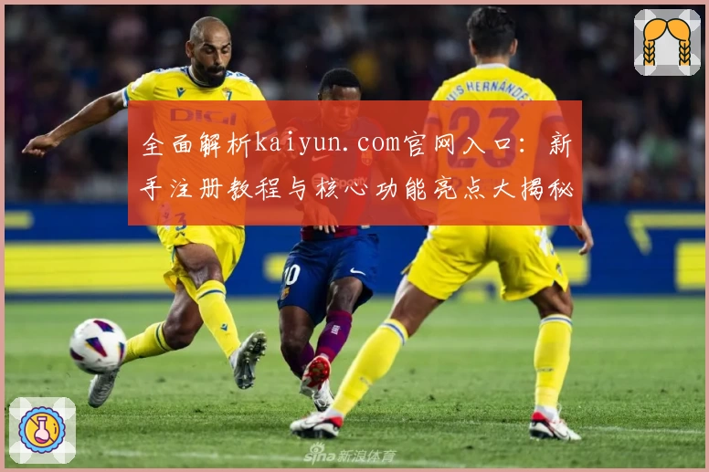 全面解析kaiyun.com官网入口：新手注册教程与核心功能亮点大揭秘