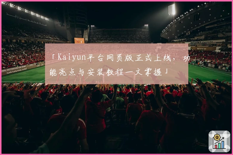 「Kaiyun平台网页版正式上线，功能亮点与安装教程一文掌握」