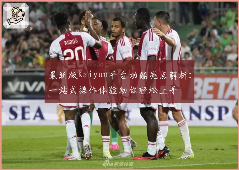 最新版Kaiyun平台功能亮点解析：一站式操作体验助你轻松上手