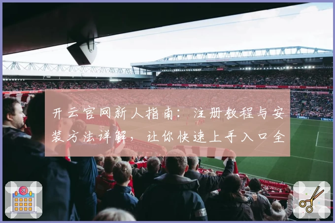 开云官网新人指南：注册教程与安装方法详解，让你快速上手入口全攻略