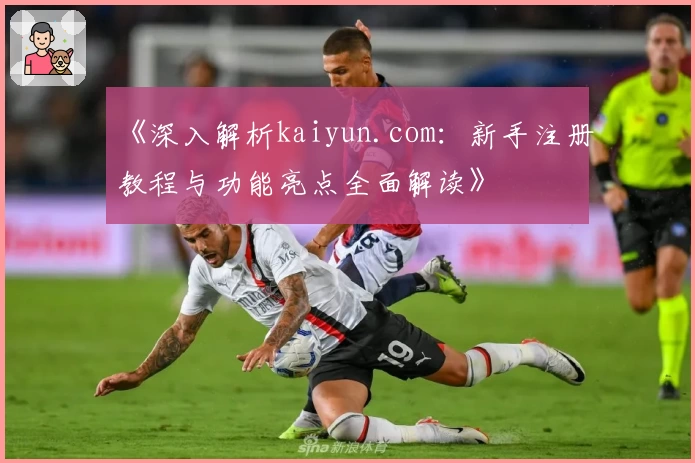 《深入解析kaiyun.com：新手注册教程与功能亮点全面解读》