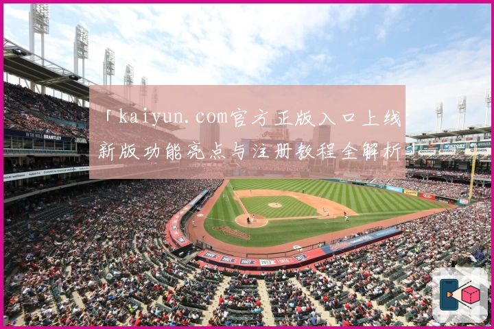 「kaiyun.com官方正版入口上线：新版功能亮点与注册教程全解析」