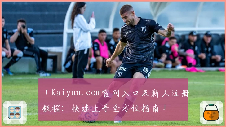 「Kaiyun.com官网入口及新人注册教程：快速上手全方位指南」