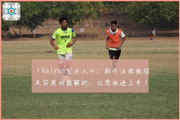 「Kaiyun官方入口：新手注册教程及实用功能解析，让您快速上手」
