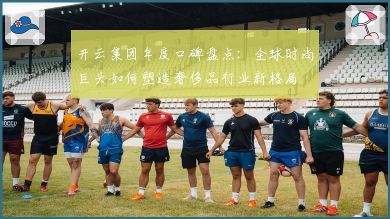 开云集团年度口碑盘点：全球时尚巨头如何塑造奢侈品行业新格局