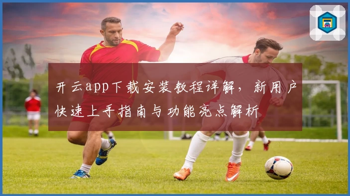 开云app下载安装教程详解，新用户快速上手指南与功能亮点解析