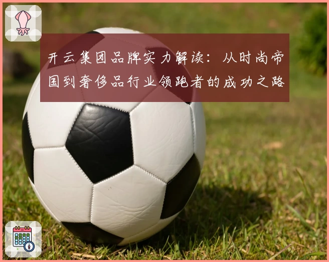 开云集团品牌实力解读：从时尚帝国到奢侈品行业领跑者的成功之路