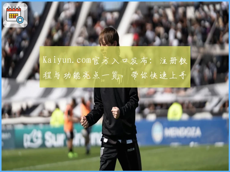 Kaiyun.com官方入口发布：注册教程与功能亮点一览，带你快速上手体验