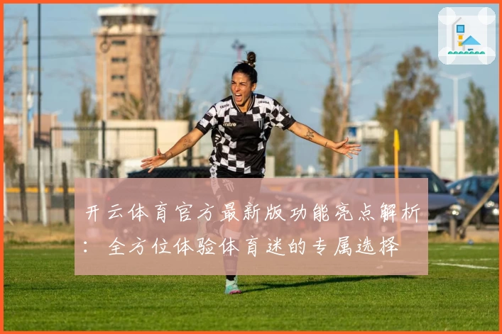 开云体育官方最新版功能亮点解析：全方位体验体育迷的专属选择