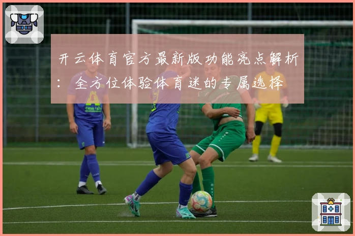 开云体育官方最新版功能亮点解析：全方位体验体育迷的专属选择