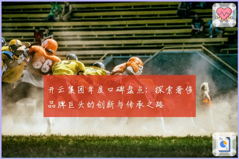开云集团年度口碑盘点:探索奢侈品牌巨头的创新与传承之路