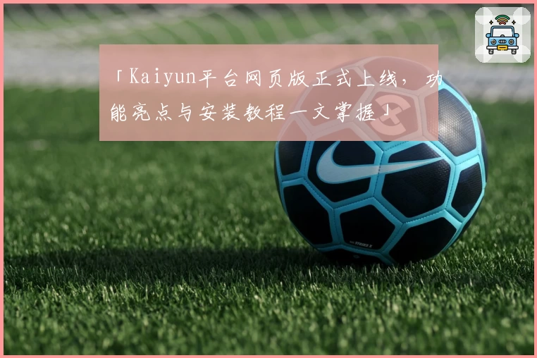 「Kaiyun平台网页版正式上线，功能亮点与安装教程一文掌握」