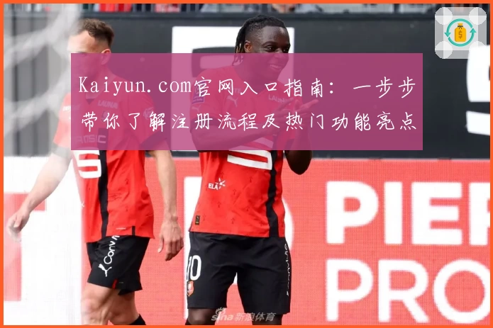 Kaiyun.com官网入口指南：一步步带你了解注册流程及热门功能亮点解析