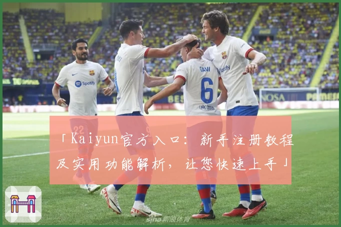 「Kaiyun官方入口：新手注册教程及实用功能解析，让您快速上手」