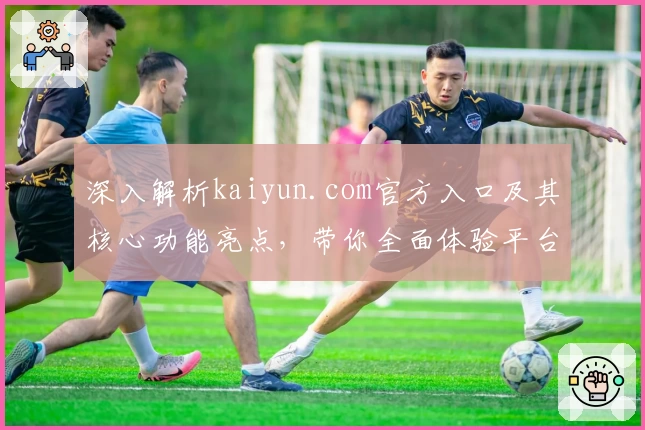 深入解析kaiyun.com官方入口及其核心功能亮点，带你全面体验平台实用性