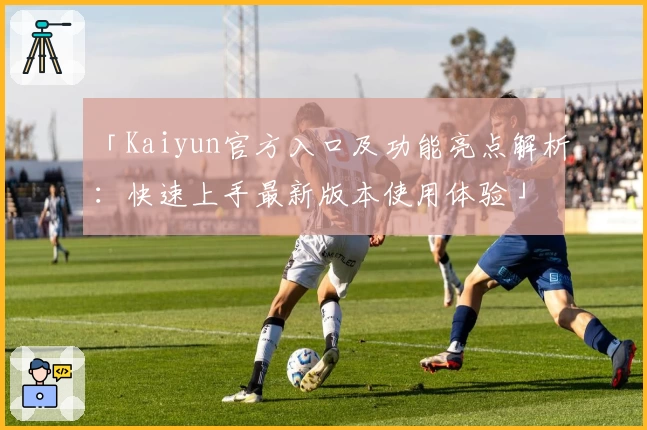 「Kaiyun官方入口及功能亮点解析：快速上手最新版本使用体验」