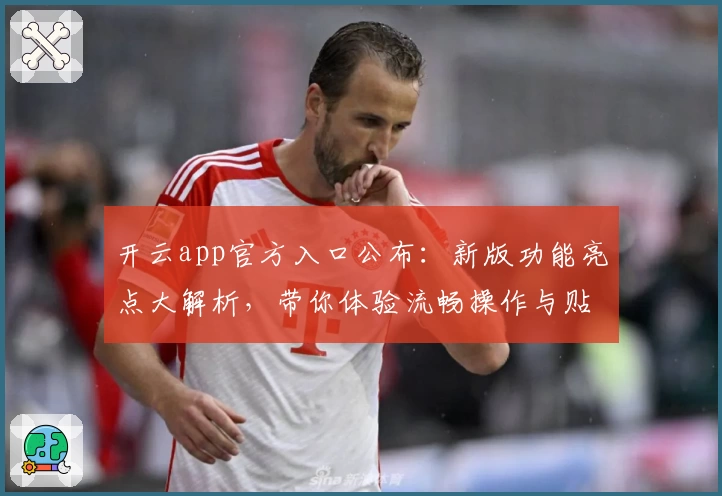 开云app官方入口公布：新版功能亮点大解析，带你体验流畅操作与贴心设计