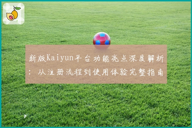 新版Kaiyun平台功能亮点深度解析：从注册流程到使用体验完整指南