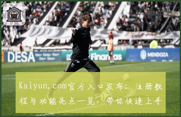 Kaiyun.com官方入口发布：注册教程与功能亮点一览，带你快速上手体验