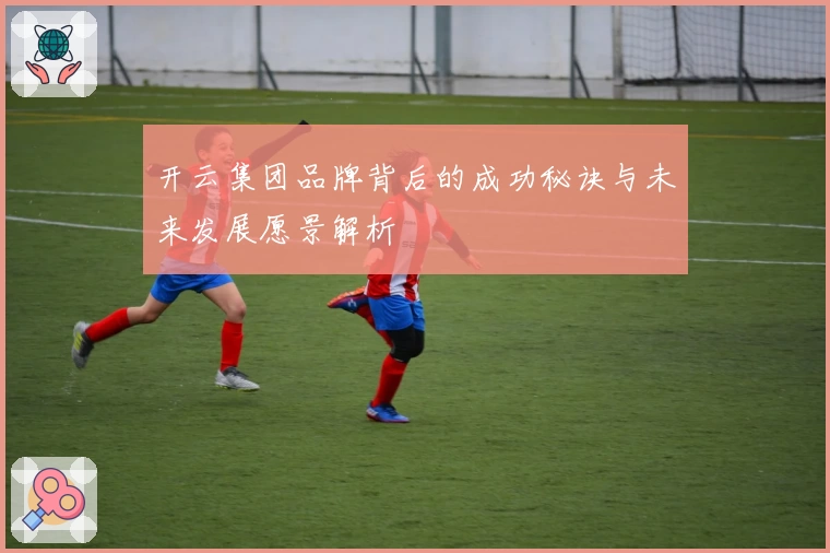 开云集团品牌背后的成功秘诀与未来发展愿景解析