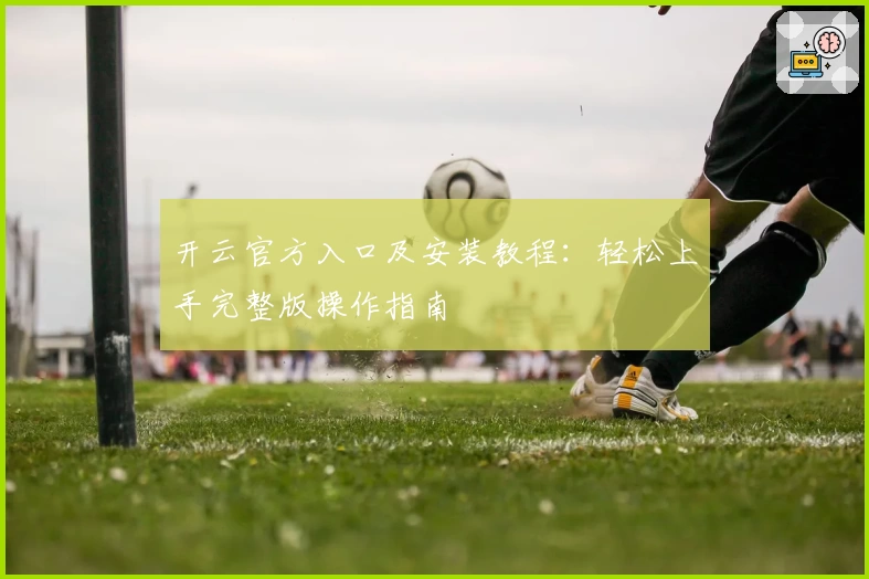 开云官方入口及安装教程：轻松上手完整版操作指南