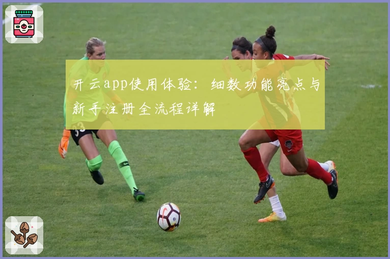 开云app使用体验:细数功能亮点与新手注册全流程详解