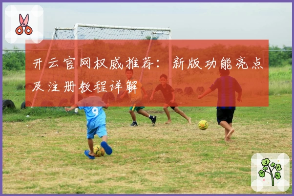开云官网权威推荐：新版功能亮点及注册教程详解