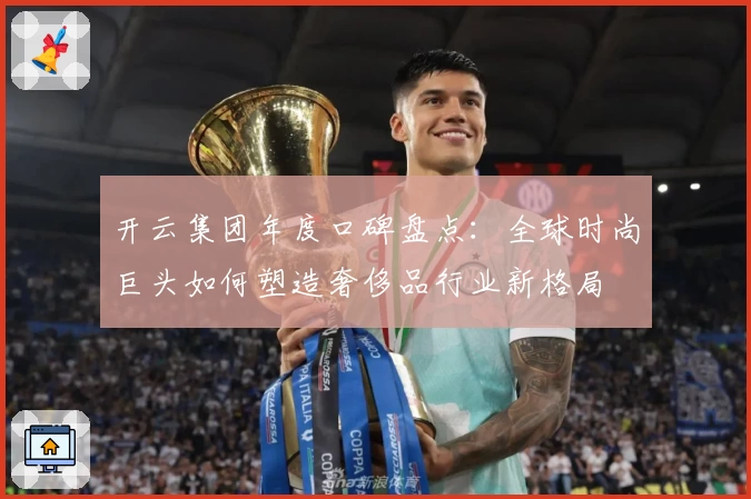 开云集团年度口碑盘点：全球时尚巨头如何塑造奢侈品行业新格局